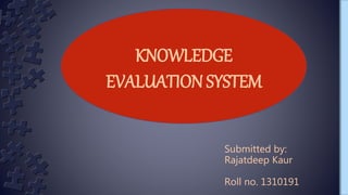 KNOWLEDGE
EVALUATION SYSTEM
Submitted by:
Rajatdeep Kaur
Roll no. 1310191
 