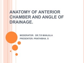 ANATOMY OF ANTERIOR
CHAMBER AND ANGLE OF
DRAINAGE.
MODERATOR: DR.T.R MANJULA
PRESENTER: PRATHIBHA. S
 