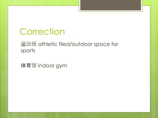 Correction
运动场 athletic filed/outdoor space for
sports
体育馆 indoor gym
 