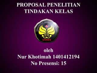 PROPOSAL PENELITIAN
TINDAKAN KELAS
oleh
Nur Khotimah 1401412194
No Presensi: 15
 