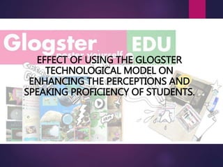 EFFECT OF USING THE GLOGSTER
TECHNOLOGICAL MODEL ON
ENHANCING THE PERCEPTIONS AND
SPEAKING PROFICIENCY OF STUDENTS.
 