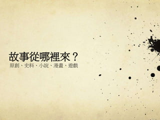 故事從哪裡來？
原創、史料、小說、漫畫、遊戲
 