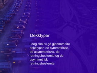 Dekktyper
I dag skal vi gå gjennom fire
dekktyper: de symmetriske,
de asymmetriske, de
retningsbestemte og de
asymmetrisk
retningsbestemte.
 