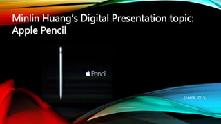 Minlin Huang’s Digital Presentation topic:
Apple Pencil
(Frank,2015)
 