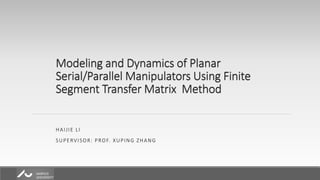 Modeling and Dynamics of Planar
Serial/Parallel Manipulators Using Finite
Segment Transfer Matrix Method
HAIJIE LI
SUPERVISOR: PROF. XUPING ZHANG
 