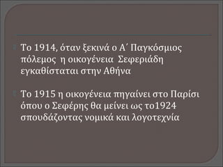  Το 1914, όταν ξεκινά ο Α΄ Παγκόσμιος
πόλεμος η οικογένεια Σεφεριάδη
εγκαθίσταται στην Αθήνα
 Το 1915 η οικογένεια πηγαίνει στο Παρίσι
όπου ο Σεφέρης θα μείνει ως το1924
σπουδάζοντας νομικά και λογοτεχνία
 