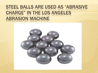 STEEL BALLS ARE USED AS “ABRASIVE
CHARGE” IN THE LOS ANGELES
ABRASION MACHINE
 