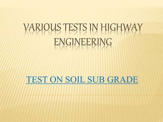 VARIOUS TESTS IN HIGHWAY
ENGINEERING
TEST ON SOIL SUB GRADE
 