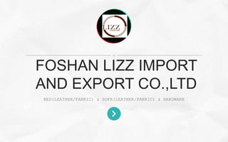 Company
nameCompany slogan
here
BED(LEATHER/FABRIC) & SOFA(LEATHER/FABRIC) & HARDWARE
FOSHAN LIZZ IMPORT
AND EXPORT CO.,LTD
 