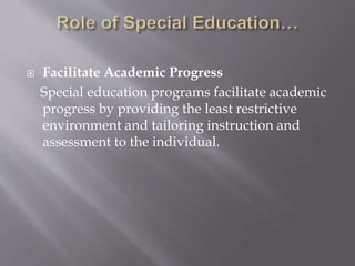  Facilitate Academic Progress
Special education programs facilitate academic
progress by providing the least restrictive
environment and tailoring instruction and
assessment to the individual.
 