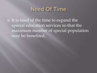  It is need of the time to expand the
special education services so that the
maximum number of special population
may be benefited.
 