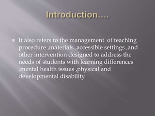  It also refers to the management of teaching
procedure ,materials ,accessible settings ,and
other intervention designed to address the
needs of students with learning differences
,mental health issues ,physical and
developmental disability
 
