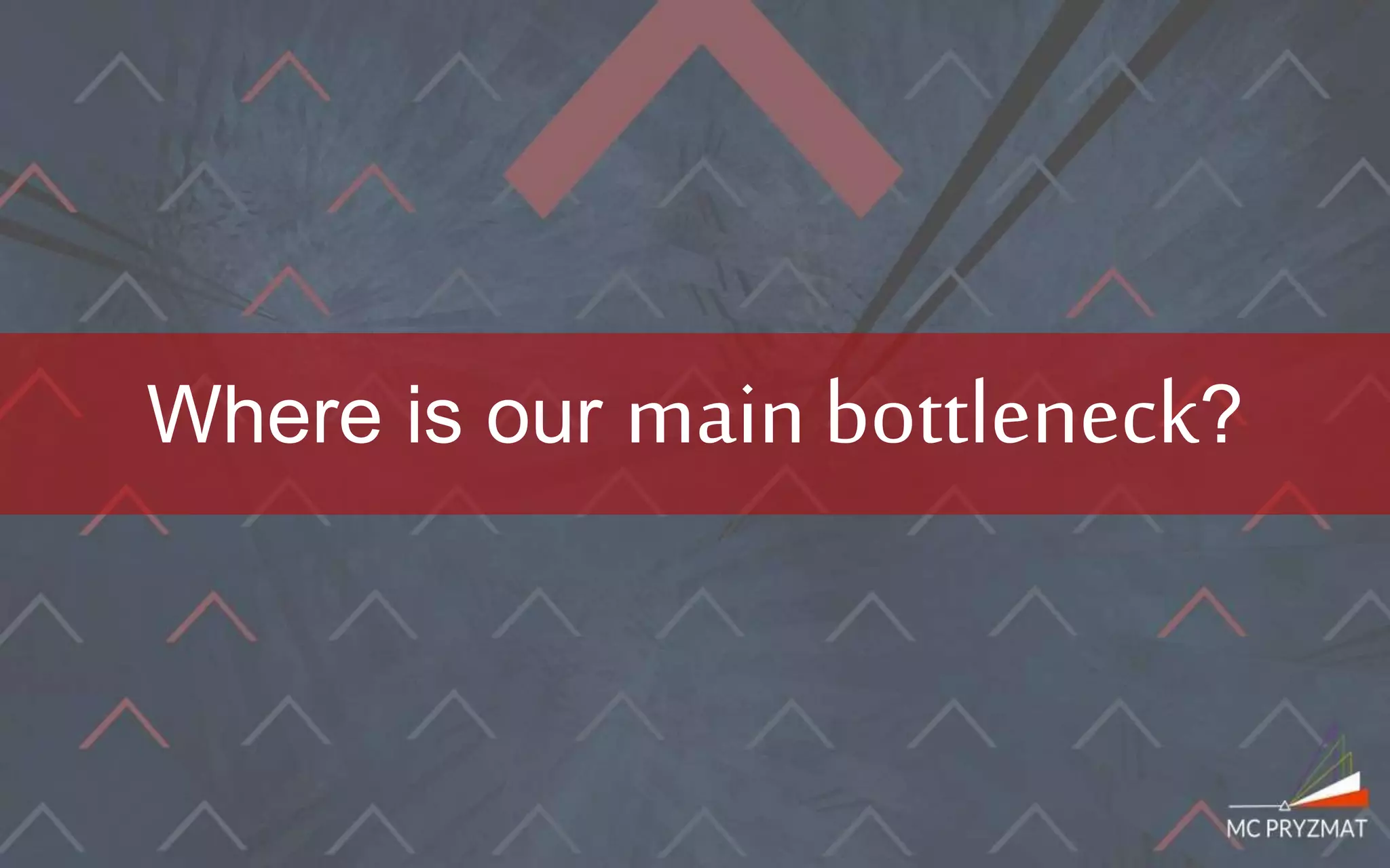 Where is our main bottleneck?
 