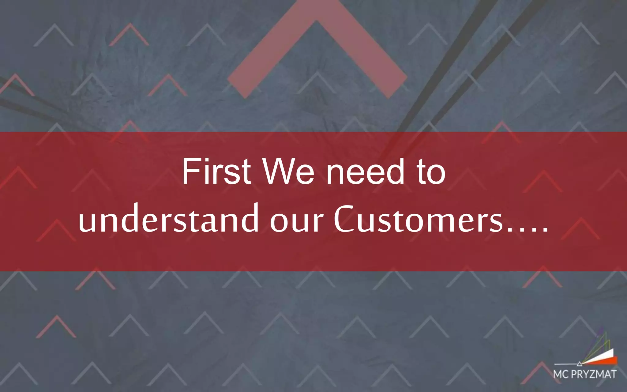 First We need to
understand our Customers….
 