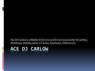 ACE DJ CARLOW
Ace DJ Carlow is a Mobile DJ Service and DJ service provider for parties,
Weddings, birthday party in Carlow, Southeast, Kilkenny etc.
 