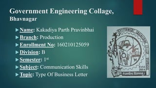 Government Engineering Collage,
Bhavnagar
Name: Kakadiya Parth Pravinbhai
Branch: Production
Enrollment No: 160210125059
Division: B
Semester: 1st
Subject: Communication Skills
Topic: Type Of Business Letter
 