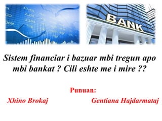 Sistem financiar i bazuar mbi tregun apo
mbi bankat ? Cili eshte me i mire ??
Punuan:
Xhino Brokaj Gentiana Hajdarmataj
 