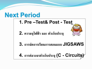 Next Period
1. Pre –Test& Post - Test
2. ความจุไฟฟ้ า และ ตัวเก็บประจุ
3. การจัดการเรียนการสอนแบบ JIGSAWS
4. การต่อวงจรตัวเก็บประจุ (C - Circuits)
 