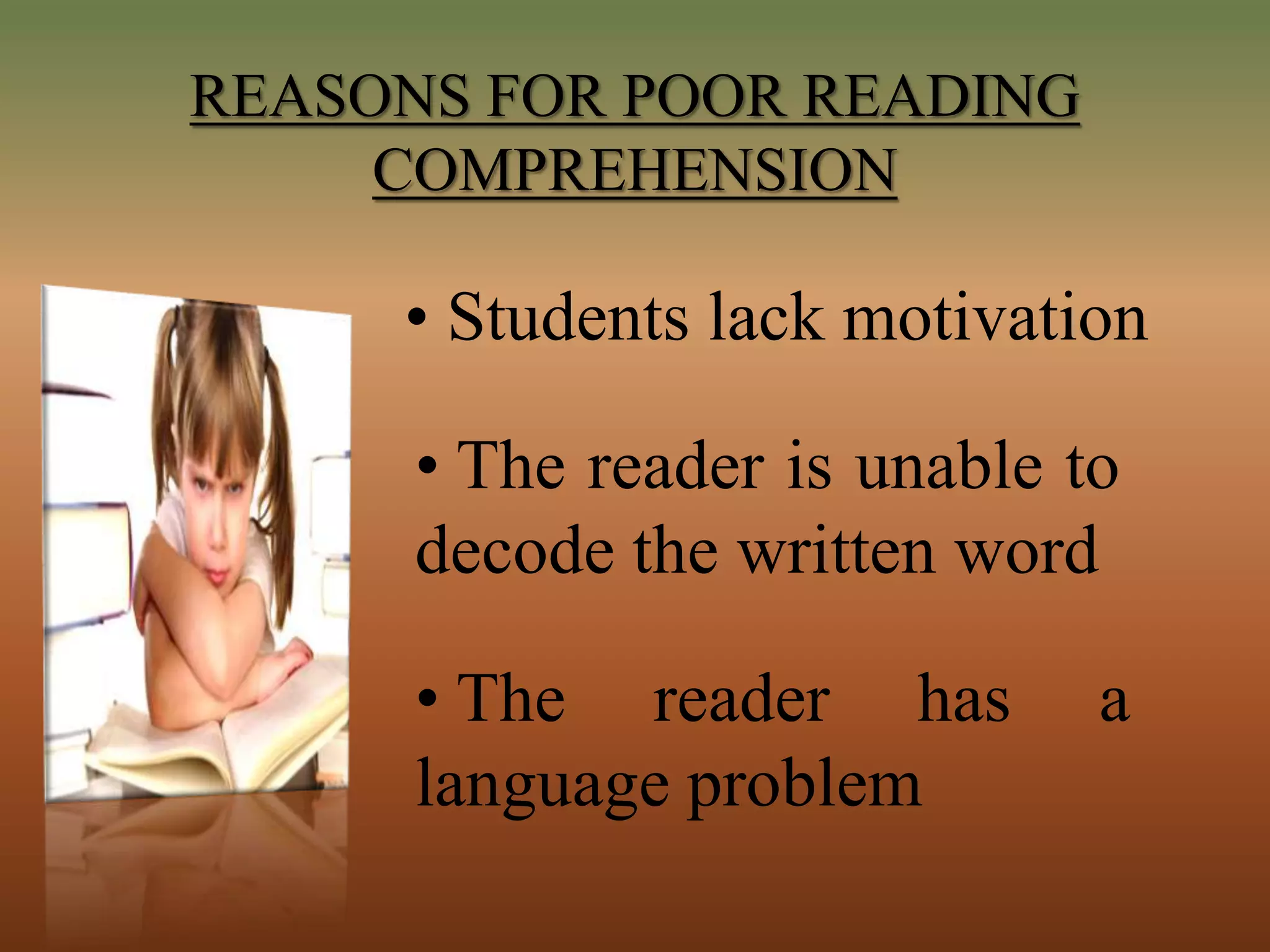 REASONS FOR POOR READING
COMPREHENSION
• Students lack motivation
• The reader is unable to
decode the written word
• The reader has a
language problem