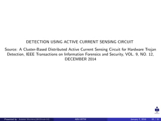 DETECTION USING ACTIVE CURRENT SENSING CIRCUIT
Source: A Cluster-Based Distributed Active Current Sensing Circuit for Hardware Trojan
Detection, IEEE Transactions on Information Forensics and Security, VOL. 9, NO. 12,
DECEMBER 2014
Presented by Ashish Maurya(2015vlsi-13) ABV-IIITM January 7, 2016 20 / 32
 