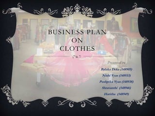 BUSINESS PLAN
ON
CLOTHES
Presented by
Balaka Deka (148905)
Nishi Vyas (148933)
Pushpika Vyas (148938)
Shravanthi (148946)
Haritha (148949)
 