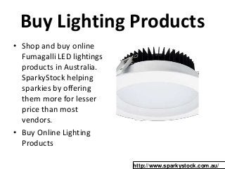 Buy Lighting Products
• Shop and buy online
Fumagalli LED lightings
products in Australia.
SparkyStock helping
sparkies by offering
them more for lesser
price than most
vendors.
• Buy Online Lighting
Products
http://www.sparkystock.com.au/
 