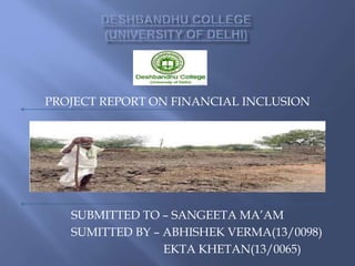 PROJECT REPORT ON FINANCIAL INCLUSION
SUBMITTED TO – SANGEETA MA’AM
SUMITTED BY – ABHISHEK VERMA(13/0098)
EKTA KHETAN(13/0065)
 