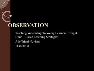 OBSERVATION
Teaching Vocabulary To Young Learners Trought
Brain – Based Teaching Strategies
Ade Triani Noviana
113060231
 