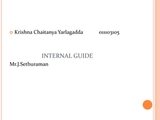  Krishna Chaitanya Yarlagadda 011103105
INTERNAL GUIDE
Mr.J.Sethuraman
 