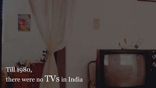 Till 1980,
there were no TVs in India
 