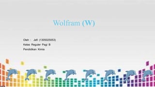 Wolfram (W)
Oleh : Jefi (1305025053)
Kelas Reguler Pagi B
Pendidikan Kimia
 