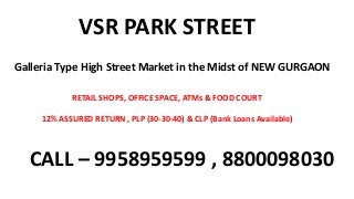 VSR PARK STREET
Galleria Type High Street Market in the Midst of NEW GURGAON
RETAIL SHOPS, OFFICE SPACE, ATMs & FOOD COURT
12% ASSURED RETURN , PLP (30-30-40) & CLP (Bank Loans Available)
CALL – 9958959599 , 8800098030
 