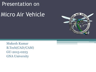Presentation on
Mukesh Kumar
B.Tech(CAD/CAM)
GU-2015-0223
GNA University
Micro Air Vehicle
 