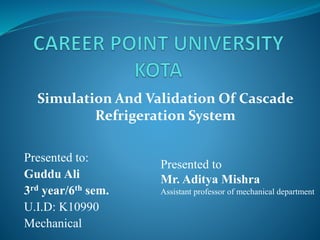 Presented to:
Guddu Ali
3rd year/6th sem.
U.I.D: K10990
Mechanical
Simulation And Validation Of Cascade
Refrigeration System
Presented to
Mr. Aditya Mishra
Assistant professor of mechanical department
 