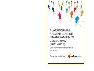 PLATAFORMAS
ARGENTINAS DE
FINANCIAMIENTO
COLECTIVO
(2011-2015)
Una nueva dimensión de
consumo.
Caso de estudio:
 