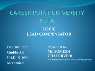 Presented by:
Guddu Ali
U.I.D: K10990
Mechanical
TOPIC
LEAD COMPENSATOR
Presented to
Mr. SOMESH
CHATURVEDI
Assistant professor of electrical department
 
