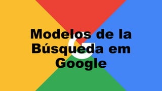 Modelos de la
Búsqueda em
Google
 