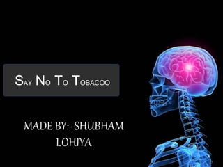 SAY NO TO TOBACOO
MADE BY:- SHUBHAM
LOHIYA
 