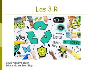 Las 3 R
Silvia Navarro Lluch
Educando en Eco. Blog
 