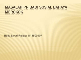 MASALAH PRIBADI SOSIAL BAHAYA
MEROKOK
Bella Swari Religia 1114500107
 