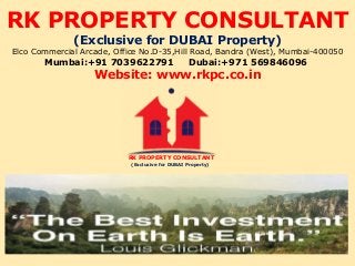 RK PROPERTY CONSULTANT
(Exclusive for DUBAI Property)
Elco Commercial Arcade, Office No.D-35,Hill Road, Bandra (West), Mumbai-400050
Mumbai:+91 7039622791 Dubai:+971 569846096
Website: www.rkpc.co.in
RK PROPERTY CONSULTANT
(Exclusive for DUBAI Property)
 