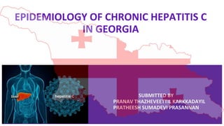 EPIDEMIOLOGY OF CHRONIC HEPATITIS C
IN GEORGIA
SUBMITTED BY
PRANAV THAZHEVEETTIL KARKKADAYIL
PRATHEESH SUMADEVI PRASANNAN
 