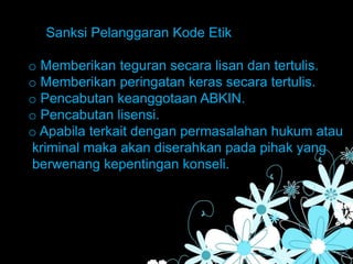 Sanksi Pelanggaran Kode Etik
o Memberikan teguran secara lisan dan tertulis.
o Memberikan peringatan keras secara tertulis.
o Pencabutan keanggotaan ABKIN.
o Pencabutan lisensi.
o Apabila terkait dengan permasalahan hukum atau
kriminal maka akan diserahkan pada pihak yang
berwenang kepentingan konseli.
 