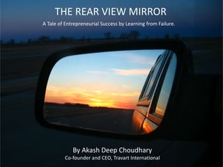 THE REAR VIEW MIRROR
A Tale of Entrepreneurial Success by Learning from Failure.
By Akash Deep Choudhary
Co-founder and CEO, Travart International
 