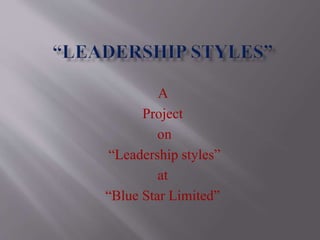 A
Project
on
“Leadership styles”
at
“Blue Star Limited”
 
