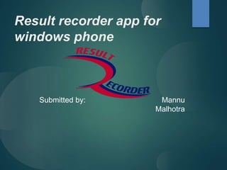 Result recorder app for
windows phone
Submitted by: Mannu
Malhotra
 