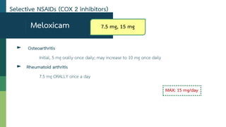 Meloxicam
► Osteoarthritis
Initial, 5 mg orally once daily; may increase to 10 mg once daily
► Rheumatoid arthritis
7.5 mg ORALLY once a day
MAX: 15 mg/day
Selective NSAIDs (COX 2 inhibitors)
7.5 mg, 15 mg
 