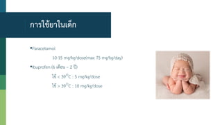 การใช้ยาในเด็ก
▪Paracetamol
10-15 mg/kg/dose(max 75 mg/kg/day)
▪Ibuprofen (6 เดือน – 2 ปี)
ไข้ < 39°C : 5 mg/kg/dose
ไข้ > 39°C : 10 mg/kg/dose
 