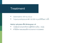 Treatment
• Orphenadrine 100 mg 1x2 pc
• Tolperisone(Mydocalm®) 150-300 mg แบ่งให้วันละ 3 ครั้ง
Methyl salicylate หรือ Wintergreen oil
• กระตุ้นปลายประสาทรับความรู้สึกถึงความร้อน - อบอุ่น
• ทาให้เกิดการตอบสนองถึงการบรรเทาอาการปวดลดลง
 