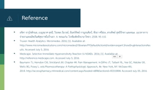 Reference
• อชิดา จารุโชติกมล, เบญจมาศ คุชนี, วิระพล ภิมาลย์, จันทร์ทิพย์ กาญจนศิลป์, พีรยา ศรีผ่อง, สายทิพย์ สุทธิรักษา และคณะ. แนวทางการ
จ่ายยาและผลิตภัณฑ์สุขภาพในร้านยา. 4. ขอนแก่น: โรงพิมพ์คลังนานาวิทยา; 2558. 95-110.
• Truven Health Analytics. Micromedex. 2016; [1]. Available at:
http://www.micromedexsolutions.com/micromedex2/librarian/PFDefaultActionId/evidencexpert.ShowDrugInteractionsRes
ults. Accessed July 5, 2016.
• Medscape. Selective Immediate Hypersensitivity Reaction to NSAIDs. 2016; [1]. Available at:
http://reference.medscape.com. Accessed July 5, 2016.
• Baumann TJ, Herndon CM, Strickland JM. Chapter 44. Pain Management. In:DiPiro JT, Talbert RL, Yee GC, Matzke GR,
Wells BG, Posey L. eds.Pharmacotherapy: A Pathophysiologic Approach, 9e. New York, NY: McGraw-Hill;
2014. http://accesspharmacy.mhmedical.com/content.aspx?bookid=689&Sectionid=45310494. Accessed July 05, 2016.
 